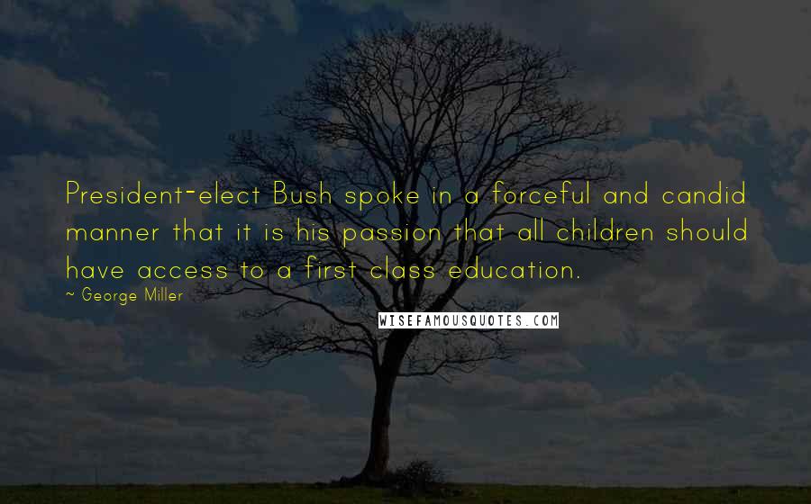 George Miller Quotes: President-elect Bush spoke in a forceful and candid manner that it is his passion that all children should have access to a first class education.