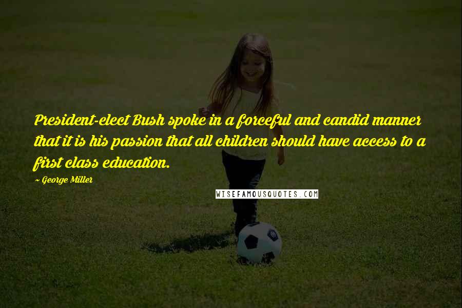 George Miller Quotes: President-elect Bush spoke in a forceful and candid manner that it is his passion that all children should have access to a first class education.