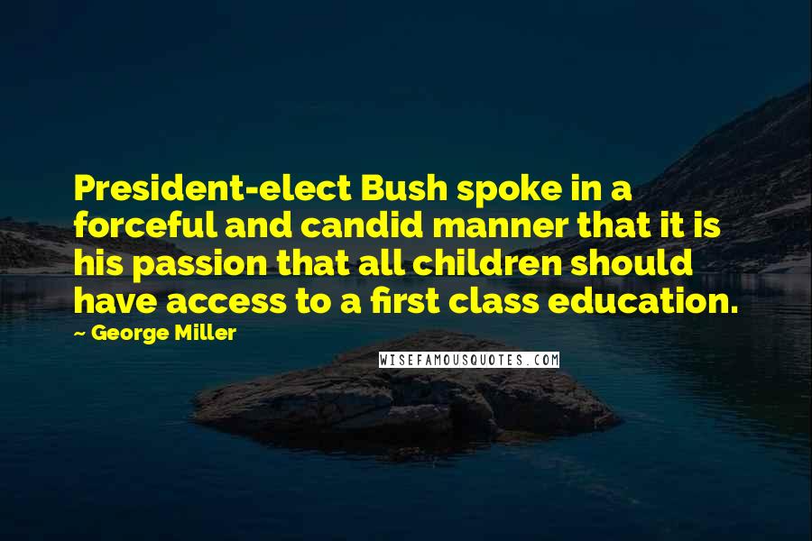 George Miller Quotes: President-elect Bush spoke in a forceful and candid manner that it is his passion that all children should have access to a first class education.