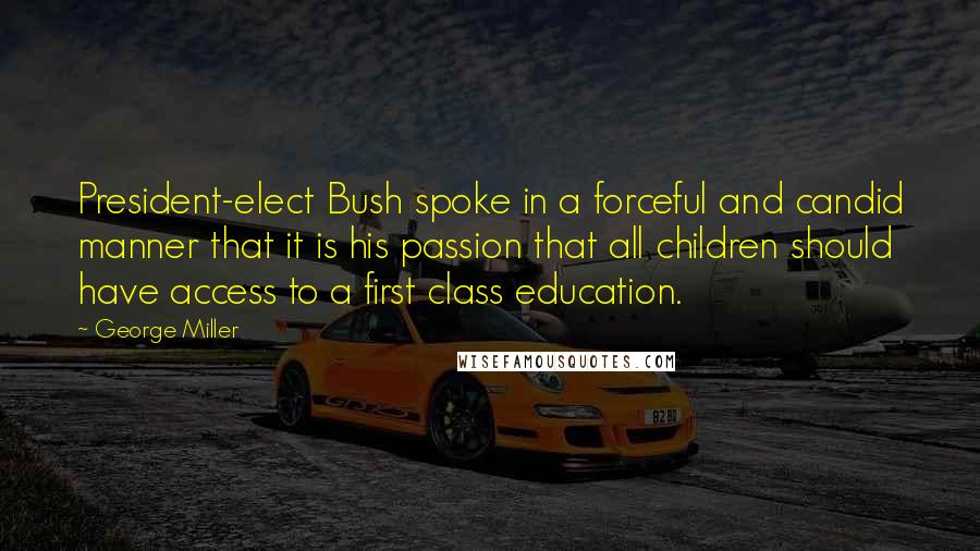 George Miller Quotes: President-elect Bush spoke in a forceful and candid manner that it is his passion that all children should have access to a first class education.