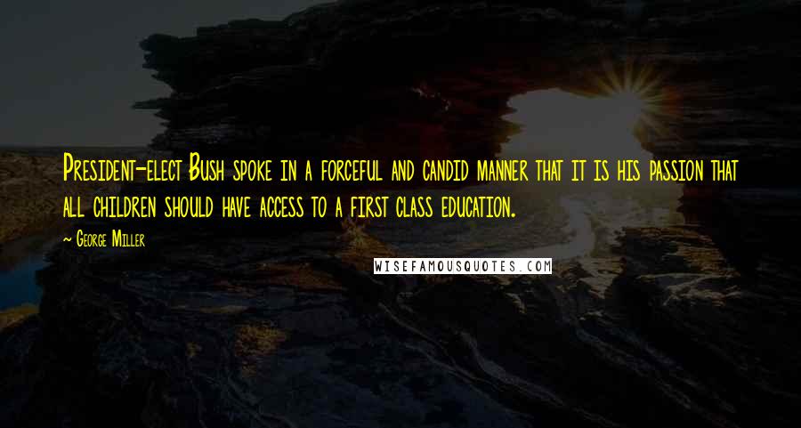 George Miller Quotes: President-elect Bush spoke in a forceful and candid manner that it is his passion that all children should have access to a first class education.