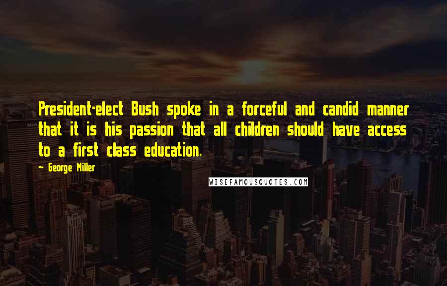 George Miller Quotes: President-elect Bush spoke in a forceful and candid manner that it is his passion that all children should have access to a first class education.