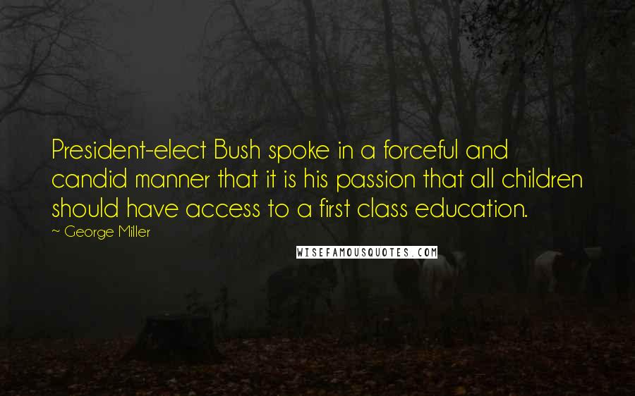 George Miller Quotes: President-elect Bush spoke in a forceful and candid manner that it is his passion that all children should have access to a first class education.