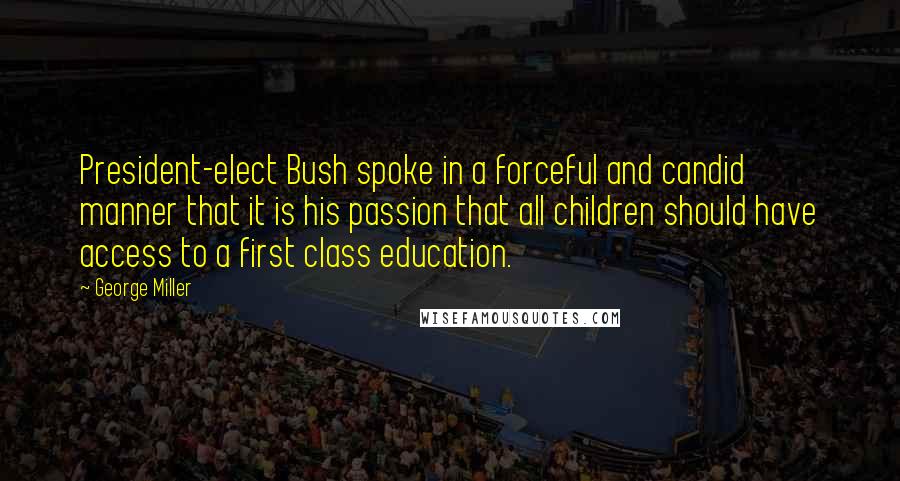 George Miller Quotes: President-elect Bush spoke in a forceful and candid manner that it is his passion that all children should have access to a first class education.