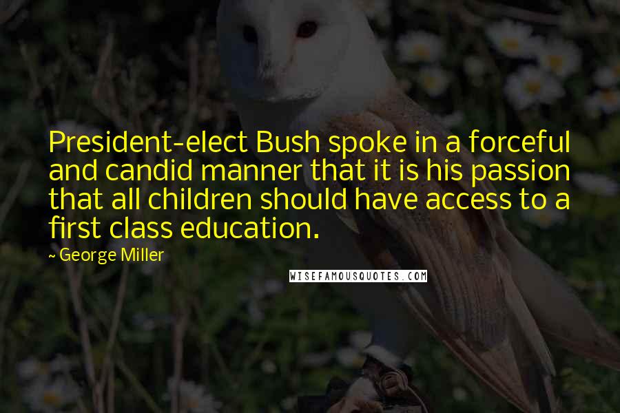 George Miller Quotes: President-elect Bush spoke in a forceful and candid manner that it is his passion that all children should have access to a first class education.