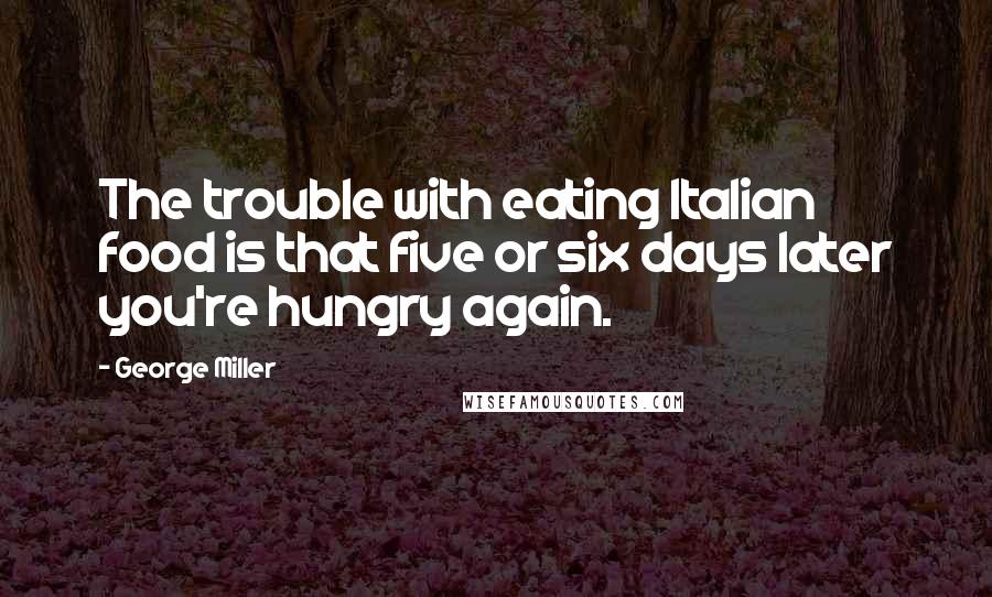 George Miller Quotes: The trouble with eating Italian food is that five or six days later you're hungry again.