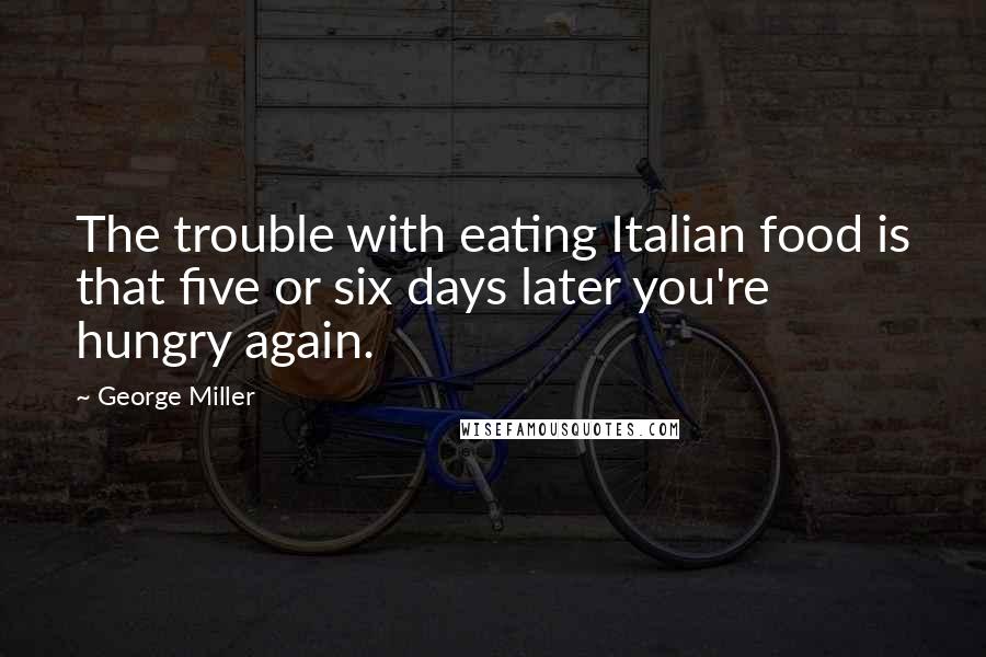 George Miller Quotes: The trouble with eating Italian food is that five or six days later you're hungry again.