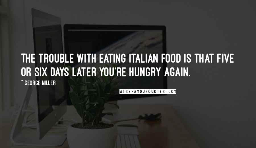 George Miller Quotes: The trouble with eating Italian food is that five or six days later you're hungry again.