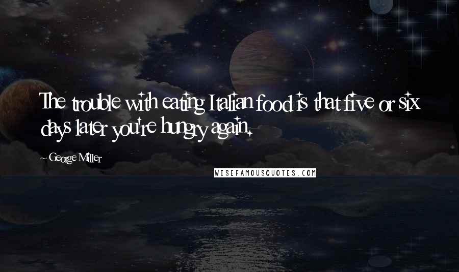 George Miller Quotes: The trouble with eating Italian food is that five or six days later you're hungry again.