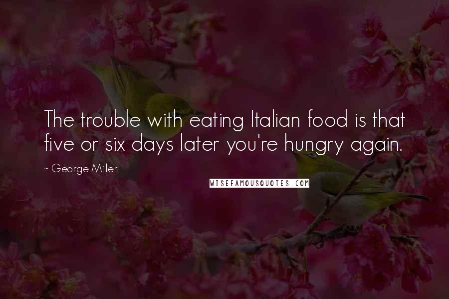 George Miller Quotes: The trouble with eating Italian food is that five or six days later you're hungry again.