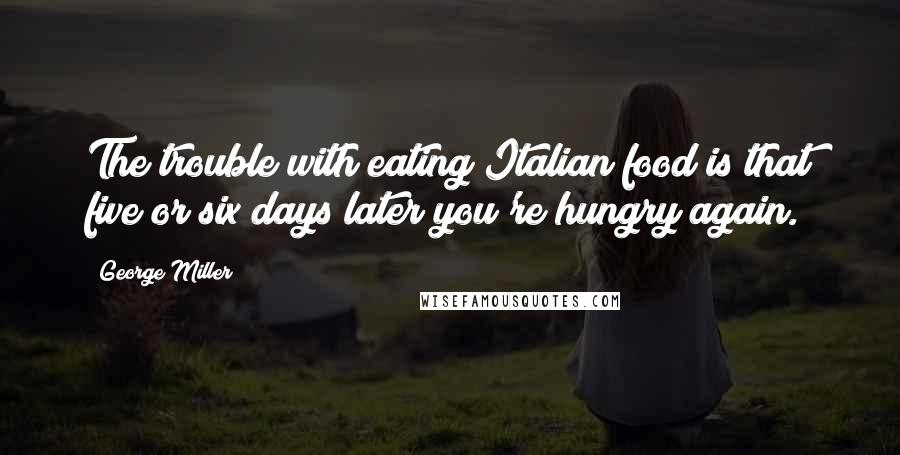 George Miller Quotes: The trouble with eating Italian food is that five or six days later you're hungry again.