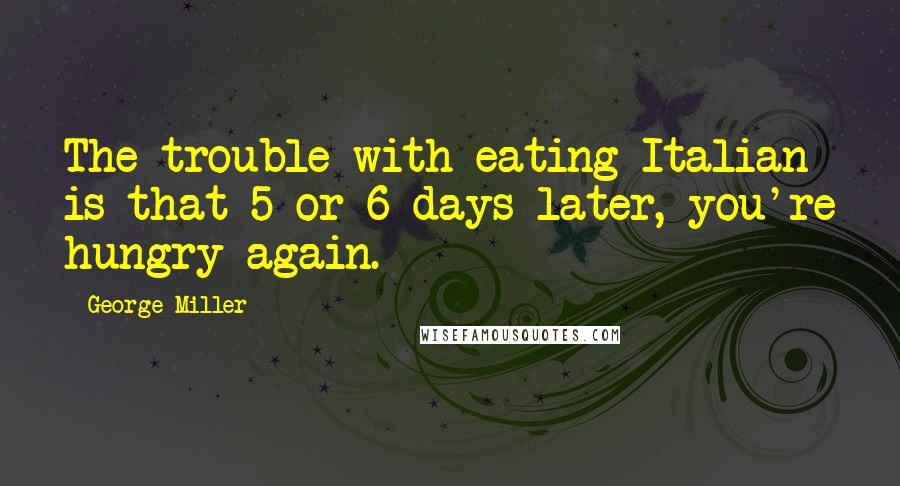 George Miller Quotes: The trouble with eating Italian is that 5 or 6 days later, you're hungry again.