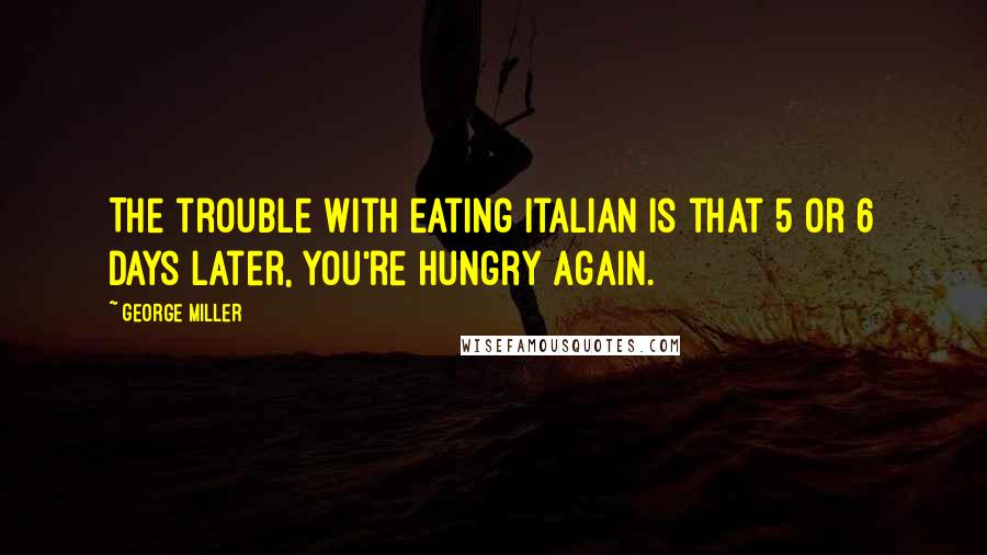 George Miller Quotes: The trouble with eating Italian is that 5 or 6 days later, you're hungry again.