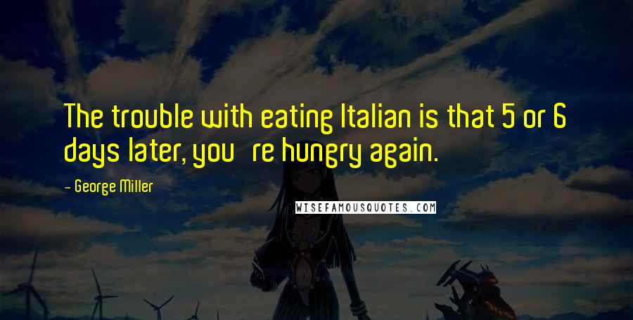 George Miller Quotes: The trouble with eating Italian is that 5 or 6 days later, you're hungry again.