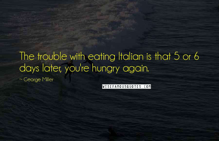 George Miller Quotes: The trouble with eating Italian is that 5 or 6 days later, you're hungry again.