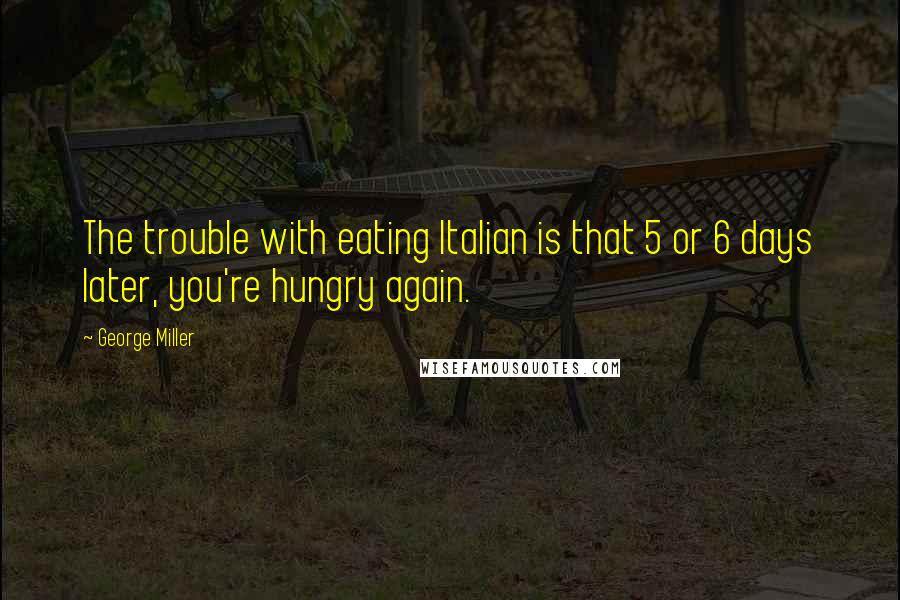 George Miller Quotes: The trouble with eating Italian is that 5 or 6 days later, you're hungry again.
