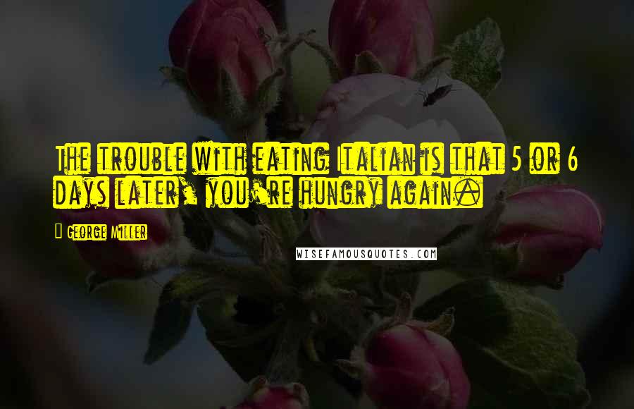 George Miller Quotes: The trouble with eating Italian is that 5 or 6 days later, you're hungry again.