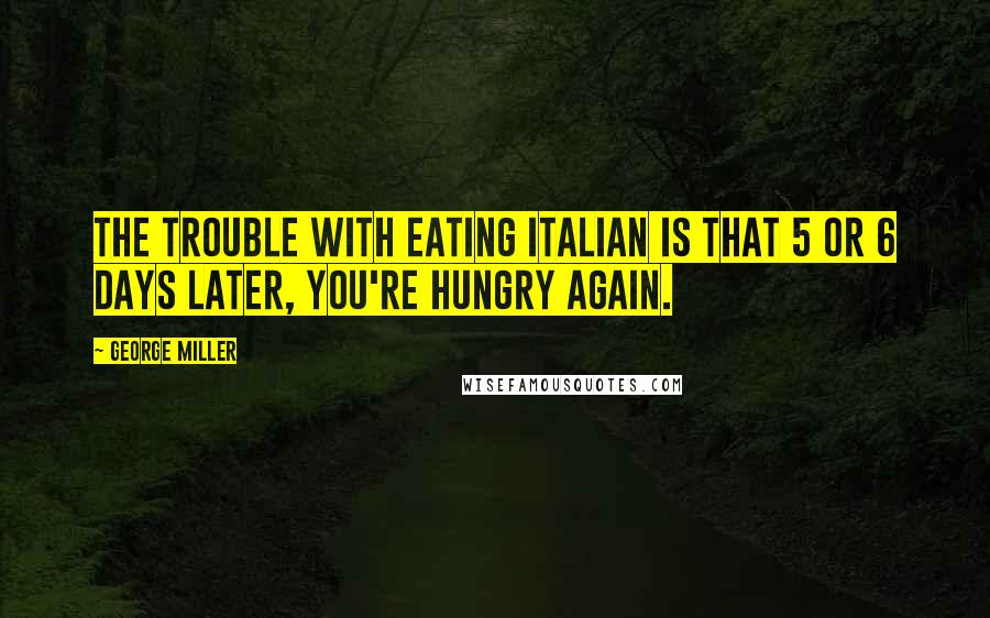 George Miller Quotes: The trouble with eating Italian is that 5 or 6 days later, you're hungry again.