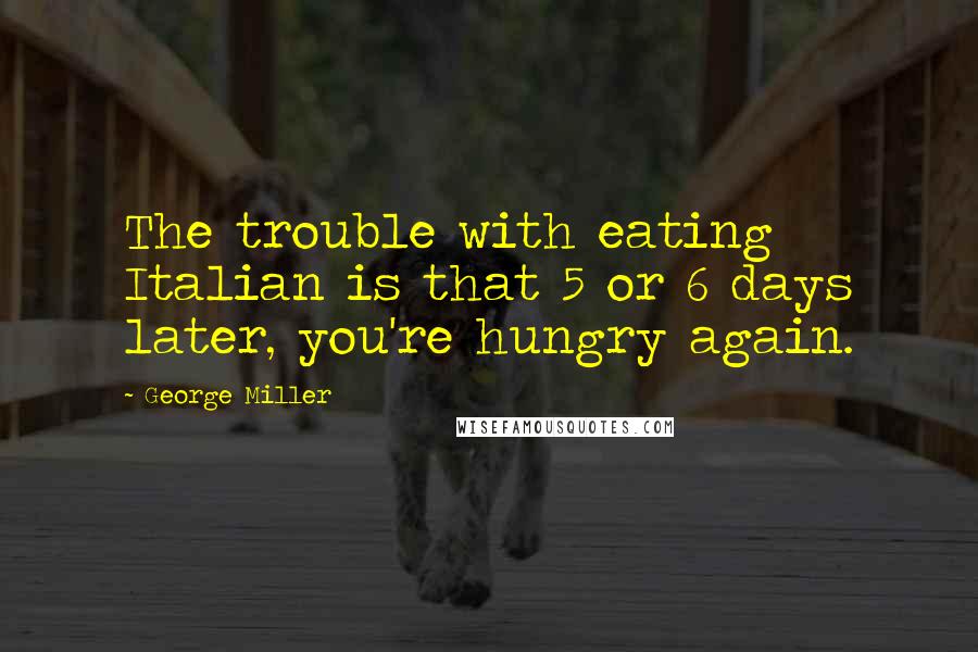 George Miller Quotes: The trouble with eating Italian is that 5 or 6 days later, you're hungry again.