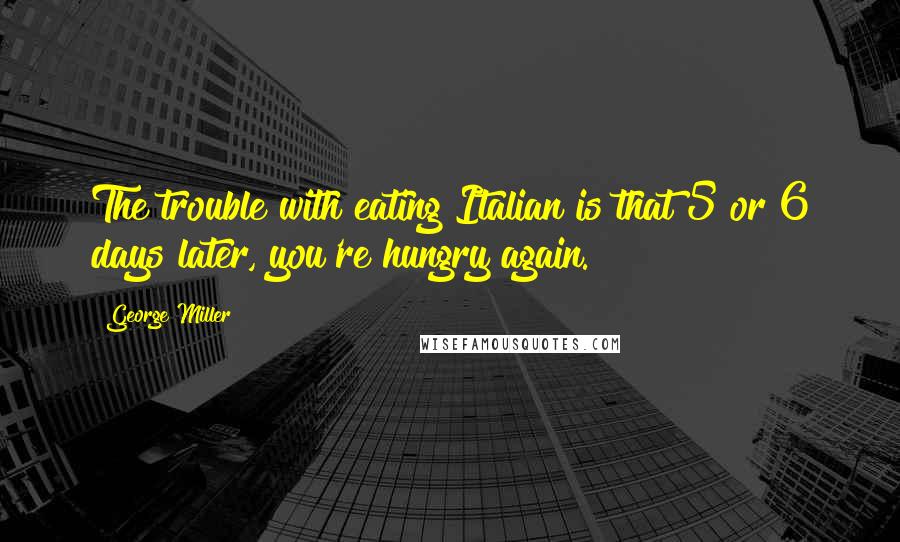 George Miller Quotes: The trouble with eating Italian is that 5 or 6 days later, you're hungry again.
