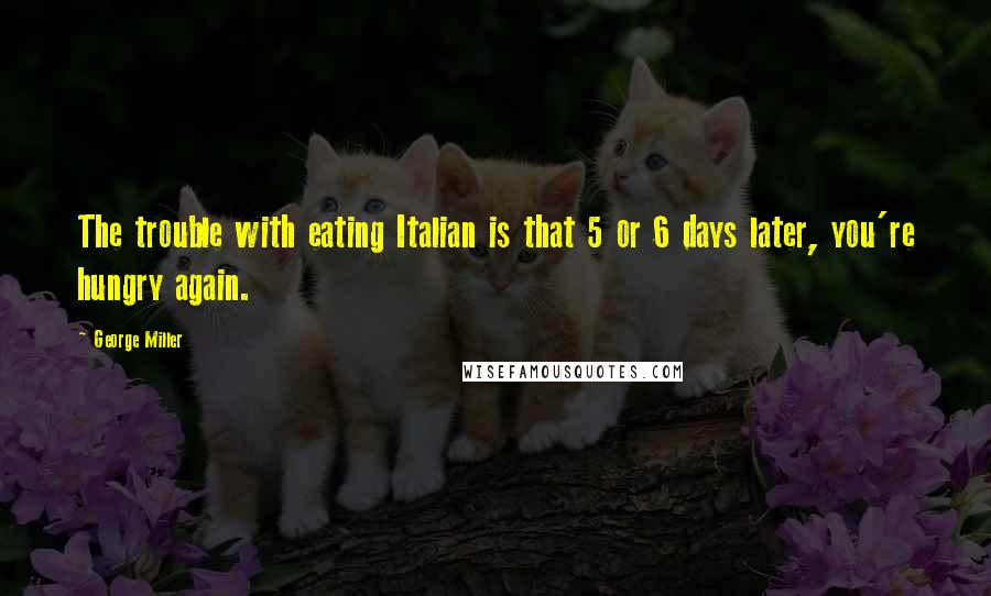 George Miller Quotes: The trouble with eating Italian is that 5 or 6 days later, you're hungry again.