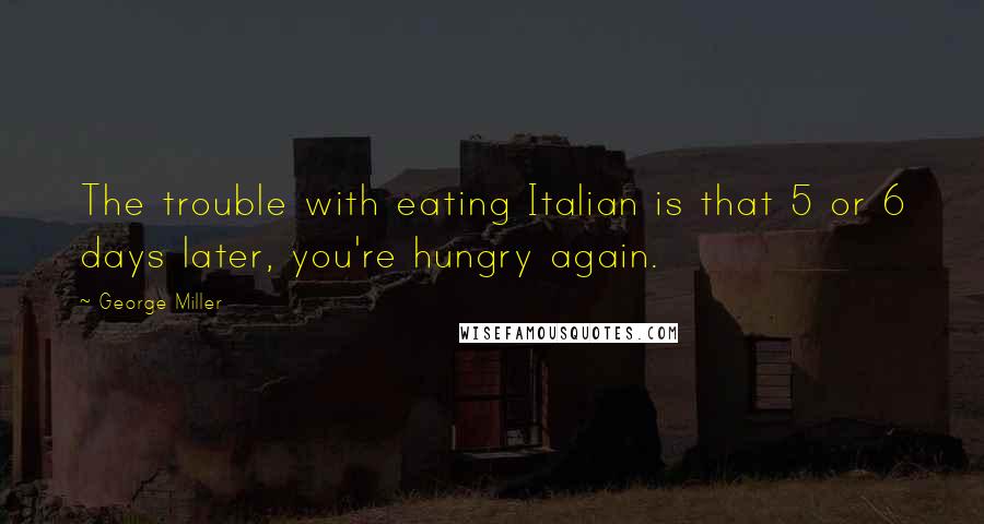 George Miller Quotes: The trouble with eating Italian is that 5 or 6 days later, you're hungry again.