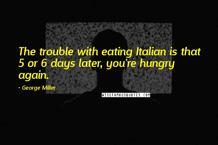 George Miller Quotes: The trouble with eating Italian is that 5 or 6 days later, you're hungry again.