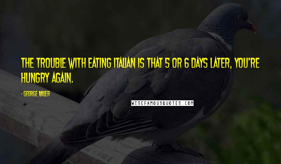George Miller Quotes: The trouble with eating Italian is that 5 or 6 days later, you're hungry again.