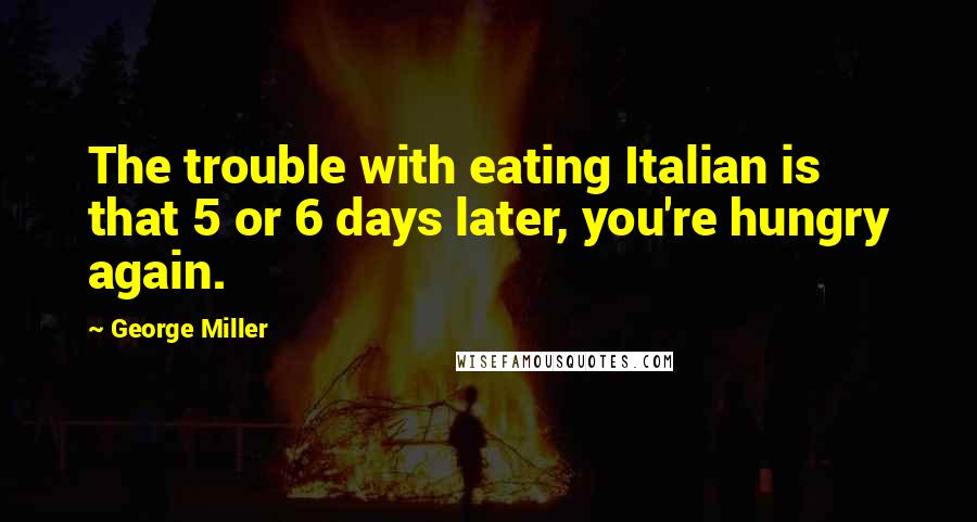 George Miller Quotes: The trouble with eating Italian is that 5 or 6 days later, you're hungry again.