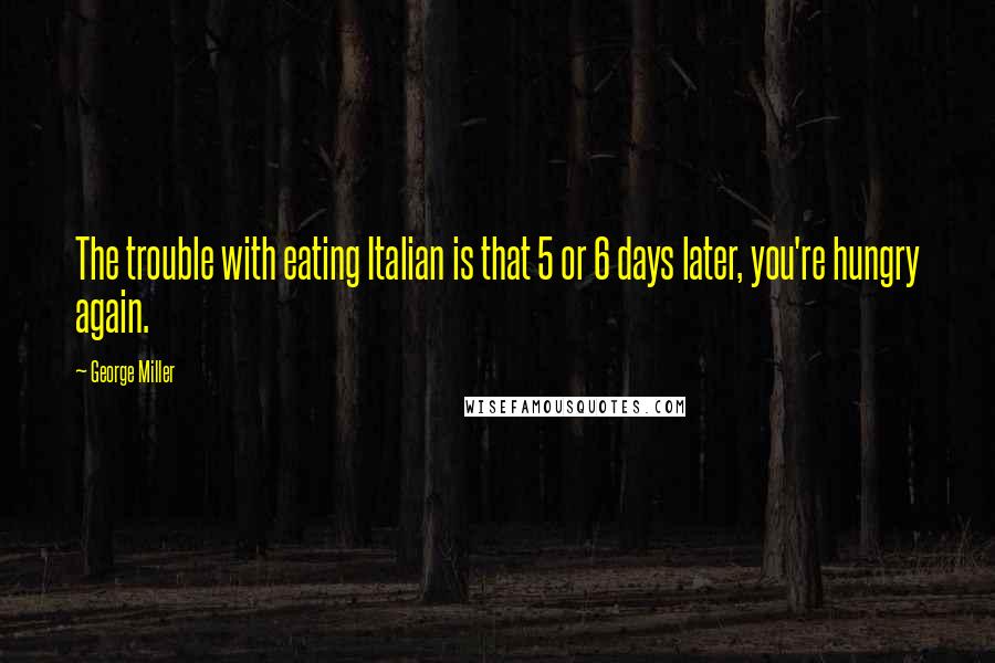 George Miller Quotes: The trouble with eating Italian is that 5 or 6 days later, you're hungry again.