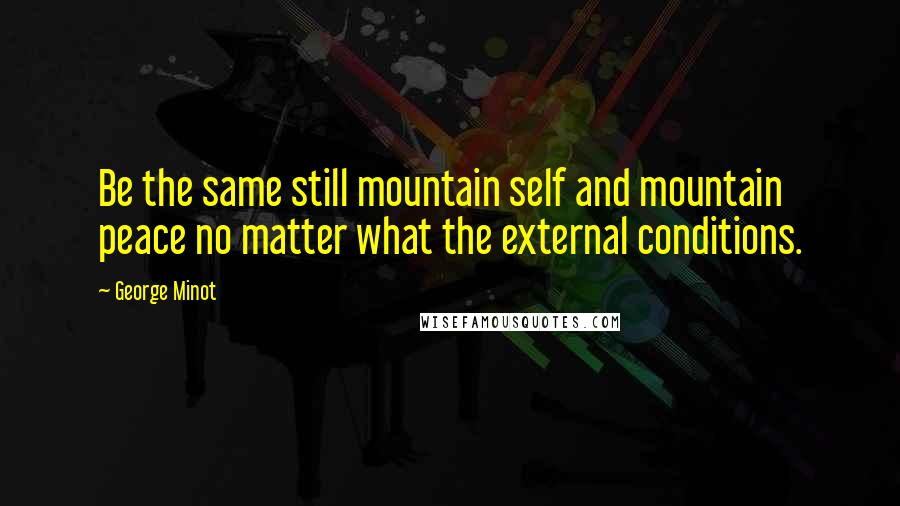 George Minot Quotes: Be the same still mountain self and mountain peace no matter what the external conditions.