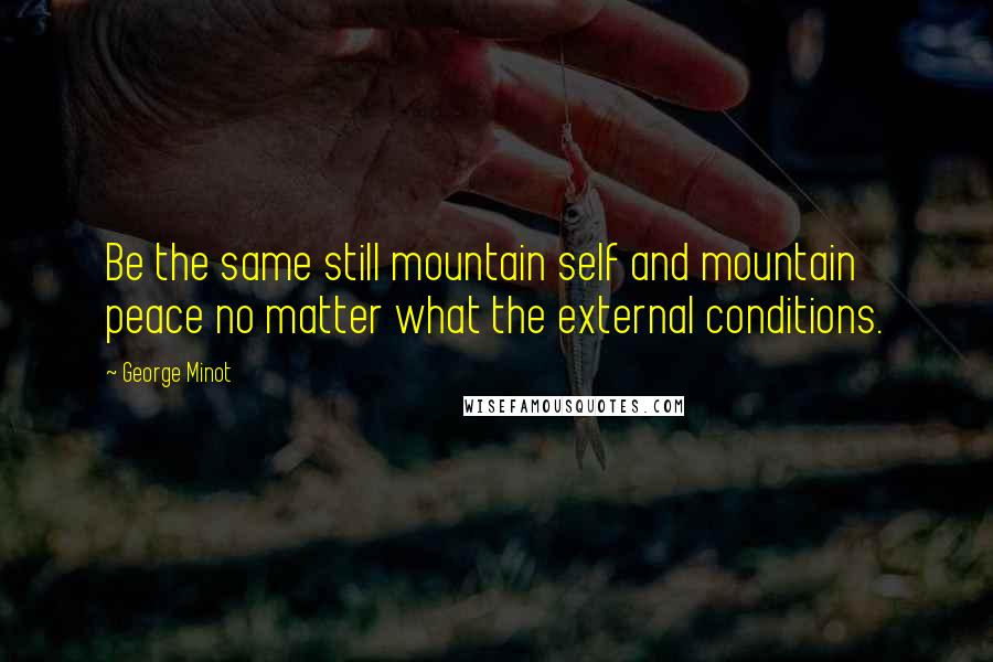 George Minot Quotes: Be the same still mountain self and mountain peace no matter what the external conditions.