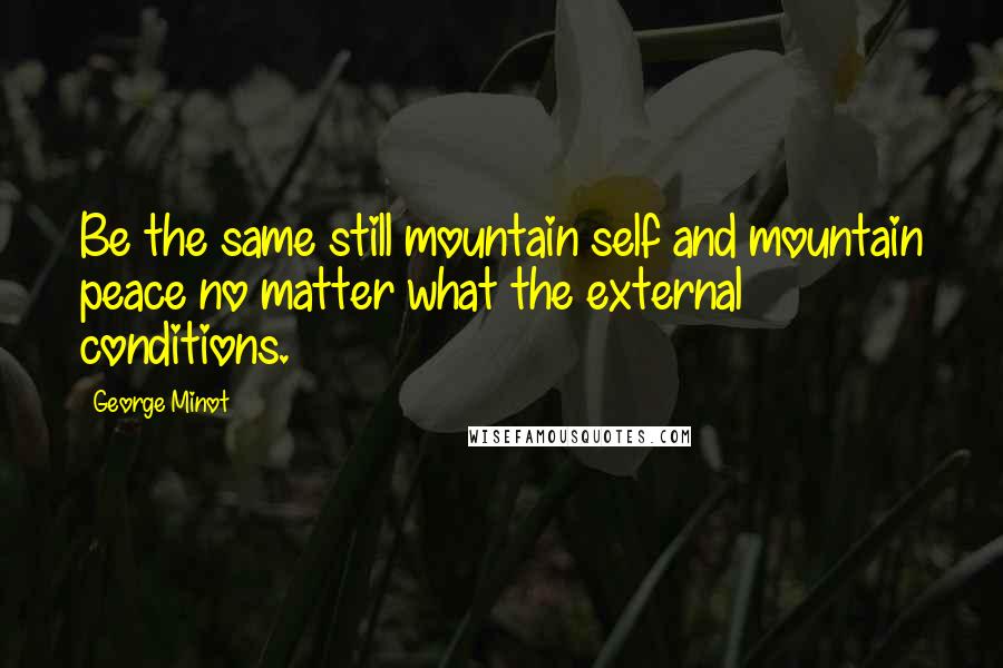 George Minot Quotes: Be the same still mountain self and mountain peace no matter what the external conditions.