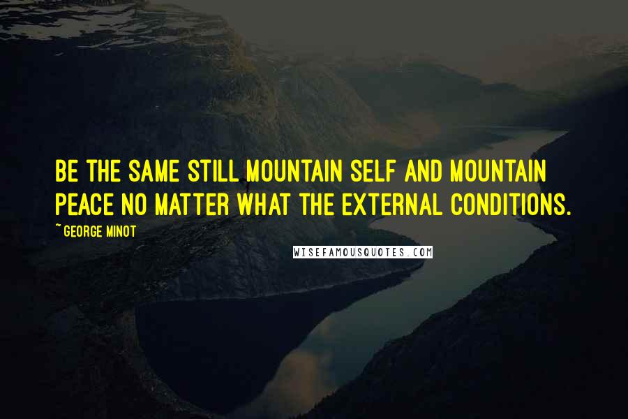 George Minot Quotes: Be the same still mountain self and mountain peace no matter what the external conditions.