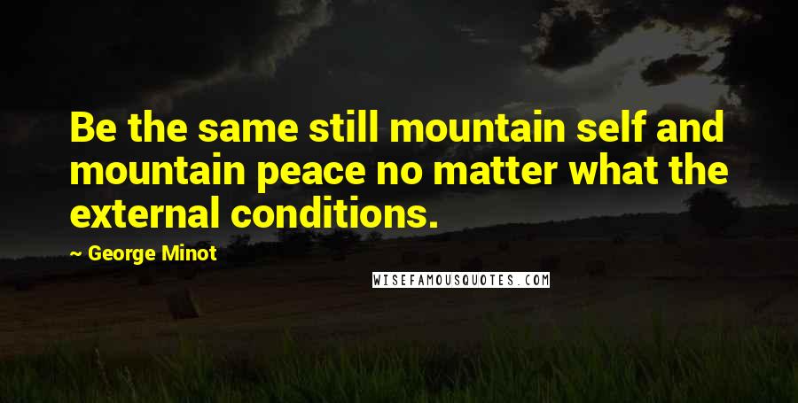 George Minot Quotes: Be the same still mountain self and mountain peace no matter what the external conditions.