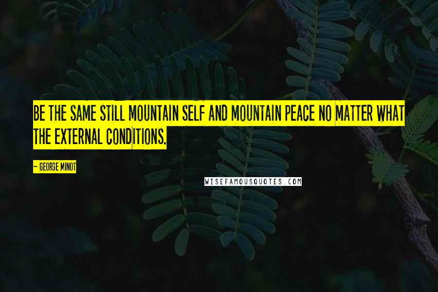 George Minot Quotes: Be the same still mountain self and mountain peace no matter what the external conditions.