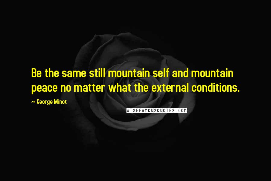 George Minot Quotes: Be the same still mountain self and mountain peace no matter what the external conditions.