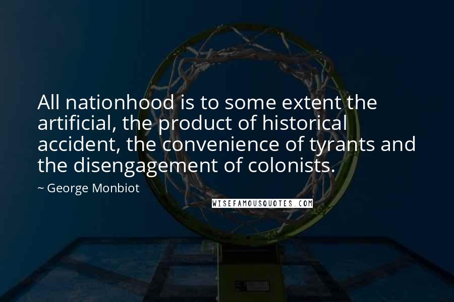 George Monbiot Quotes: All nationhood is to some extent the artificial, the product of historical accident, the convenience of tyrants and the disengagement of colonists.