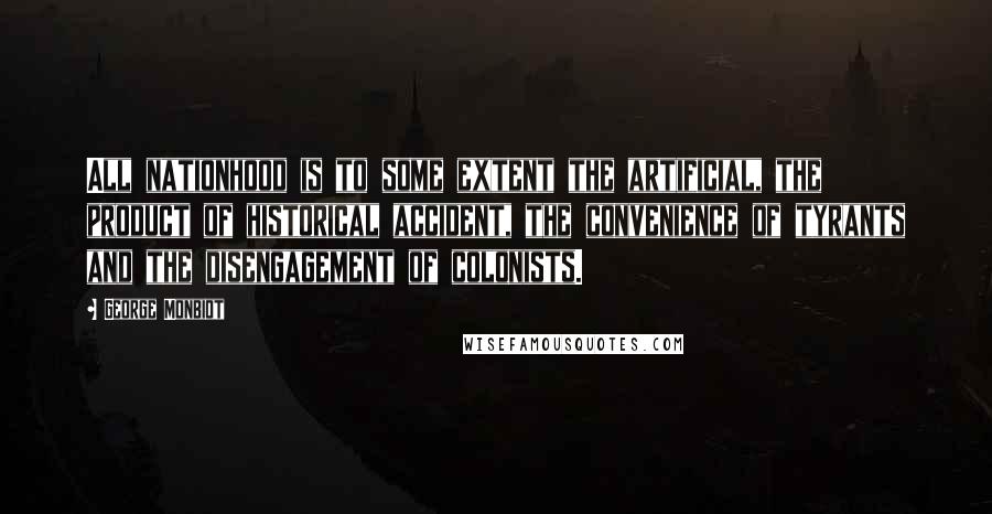 George Monbiot Quotes: All nationhood is to some extent the artificial, the product of historical accident, the convenience of tyrants and the disengagement of colonists.