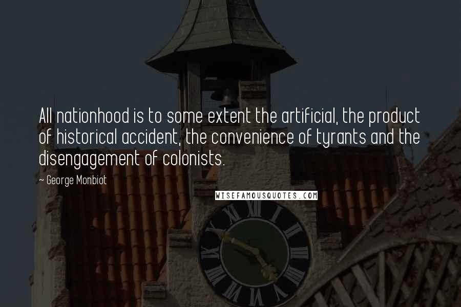 George Monbiot Quotes: All nationhood is to some extent the artificial, the product of historical accident, the convenience of tyrants and the disengagement of colonists.