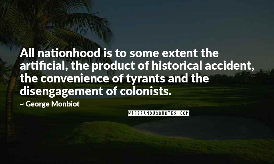 George Monbiot Quotes: All nationhood is to some extent the artificial, the product of historical accident, the convenience of tyrants and the disengagement of colonists.