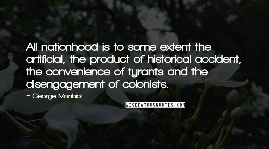 George Monbiot Quotes: All nationhood is to some extent the artificial, the product of historical accident, the convenience of tyrants and the disengagement of colonists.