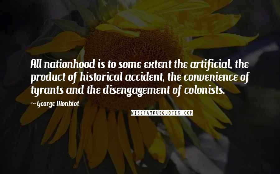 George Monbiot Quotes: All nationhood is to some extent the artificial, the product of historical accident, the convenience of tyrants and the disengagement of colonists.