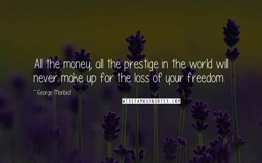 George Monbiot Quotes: All the money, all the prestige in the world will never make up for the loss of your freedom.