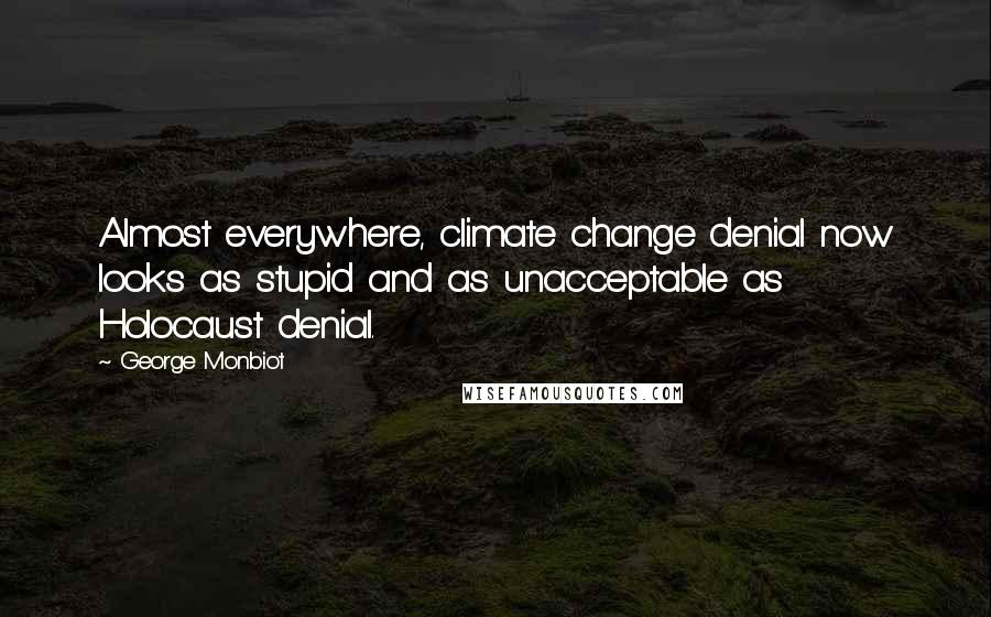 George Monbiot Quotes: Almost everywhere, climate change denial now looks as stupid and as unacceptable as Holocaust denial.