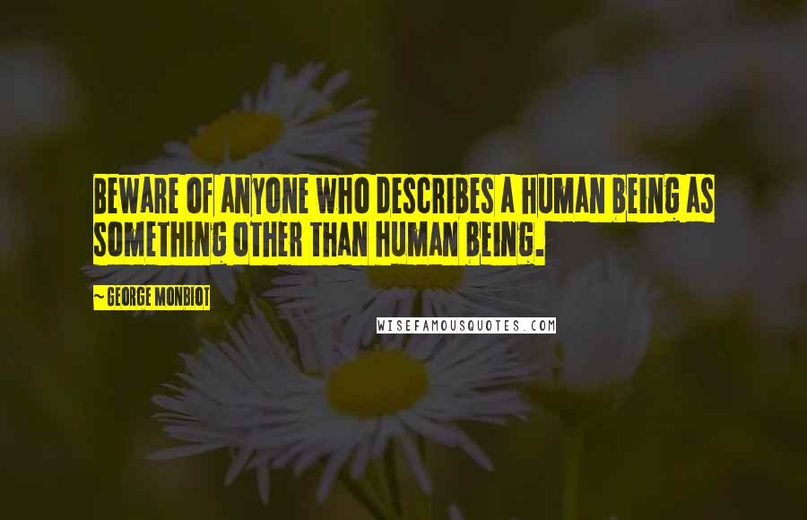 George Monbiot Quotes: Beware of anyone who describes a human being as something other than human being.