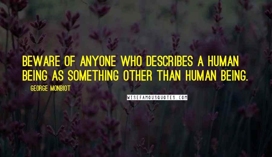 George Monbiot Quotes: Beware of anyone who describes a human being as something other than human being.