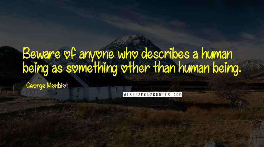 George Monbiot Quotes: Beware of anyone who describes a human being as something other than human being.