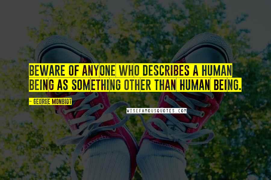 George Monbiot Quotes: Beware of anyone who describes a human being as something other than human being.