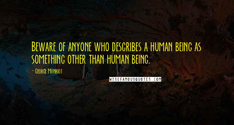 George Monbiot Quotes: Beware of anyone who describes a human being as something other than human being.